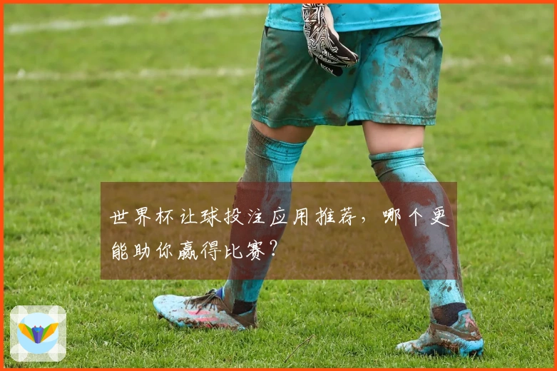 世界杯让球投注应用推荐，哪个更能助你赢得比赛？