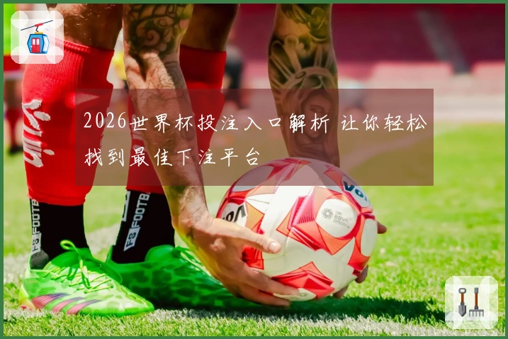 2026世界杯投注入口解析 让你轻松找到最佳下注平台
