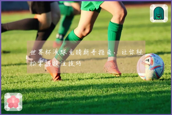 世界杯滚球竞猜新手指南，让你轻松掌握投注技巧