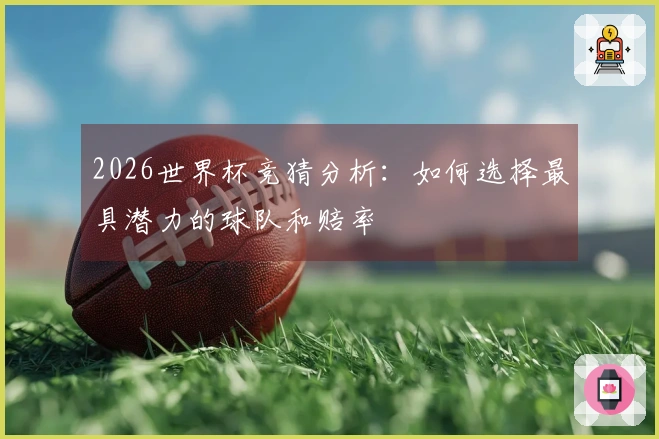 2026世界杯竞猜分析：如何选择最具潜力的球队和赔率
